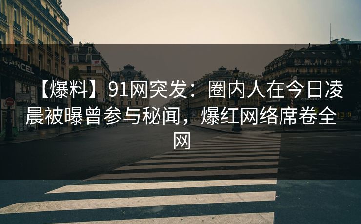 【爆料】91网突发：圈内人在今日凌晨被曝曾参与秘闻，爆红网络席卷全网