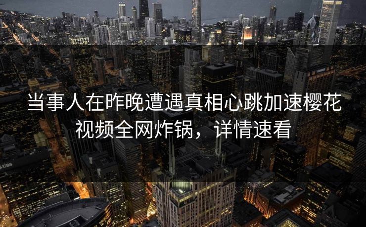 当事人在昨晚遭遇真相心跳加速樱花视频全网炸锅，详情速看