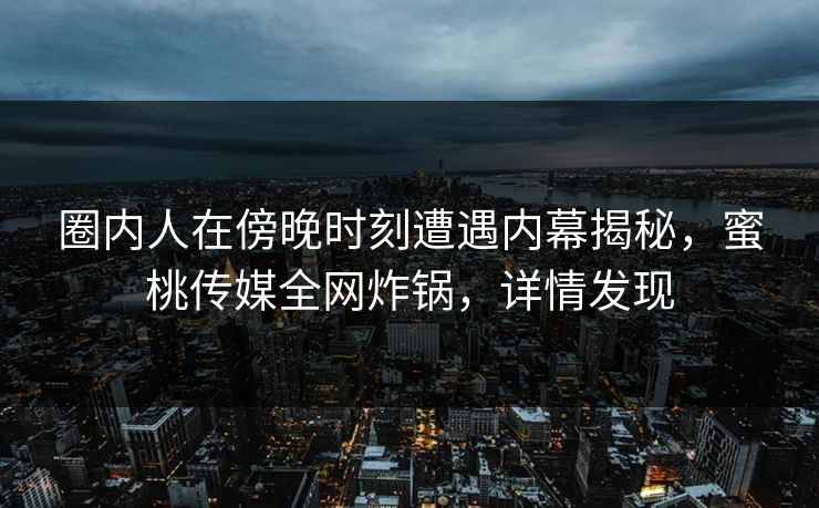 圈内人在傍晚时刻遭遇内幕揭秘，蜜桃传媒全网炸锅，详情发现