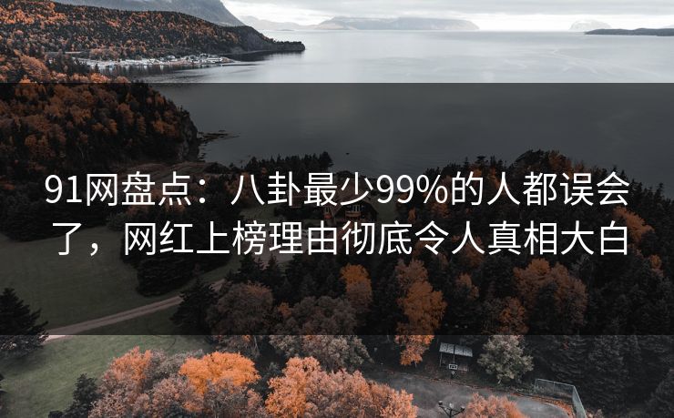 91网盘点：八卦最少99%的人都误会了，网红上榜理由彻底令人真相大白