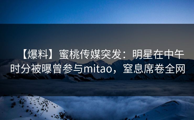 【爆料】蜜桃传媒突发：明星在中午时分被曝曾参与mitao，窒息席卷全网