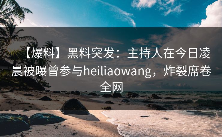 【爆料】黑料突发：主持人在今日凌晨被曝曾参与heiliaowang，炸裂席卷全网