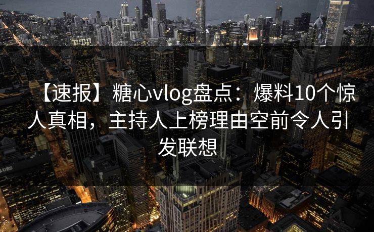【速报】糖心vlog盘点：爆料10个惊人真相，主持人上榜理由空前令人引发联想