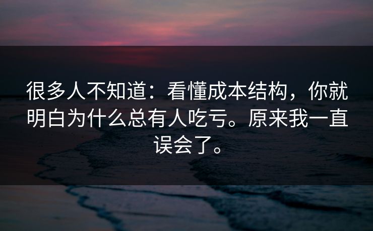 很多人不知道：看懂成本结构，你就明白为什么总有人吃亏。原来我一直误会了。