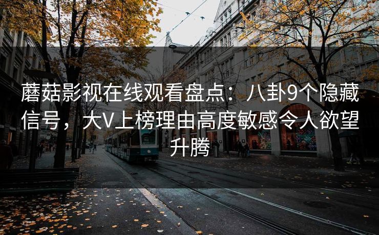 蘑菇影视在线观看盘点：八卦9个隐藏信号，大V上榜理由高度敏感令人欲望升腾