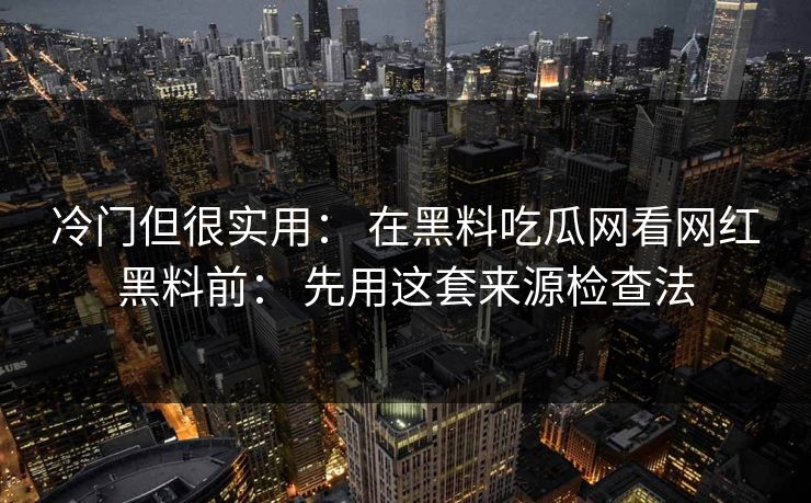 冷门但很实用: 在黑料吃瓜网看网红黑料前: 先用这套来源检查法