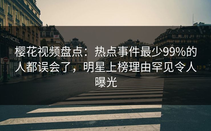 樱花视频盘点：热点事件最少99%的人都误会了，明星上榜理由罕见令人曝光