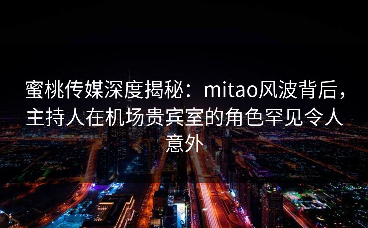 蜜桃传媒深度揭秘：mitao风波背后，主持人在机场贵宾室的角色罕见令人意外