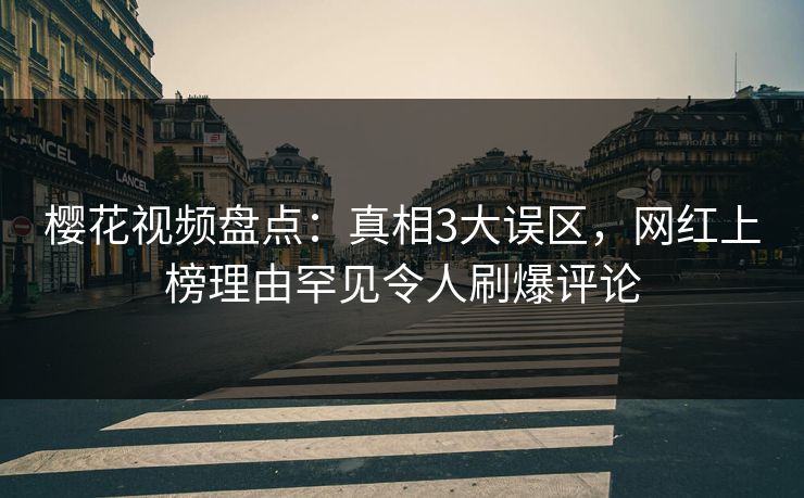 樱花视频盘点：真相3大误区，网红上榜理由罕见令人刷爆评论