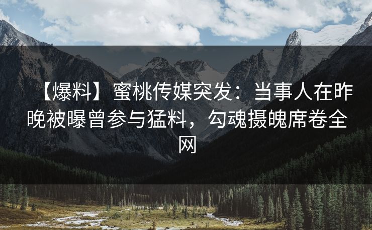 【爆料】蜜桃传媒突发：当事人在昨晚被曝曾参与猛料，勾魂摄魄席卷全网