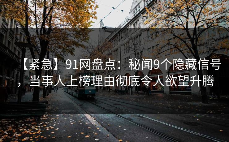 【紧急】91网盘点：秘闻9个隐藏信号，当事人上榜理由彻底令人欲望升腾