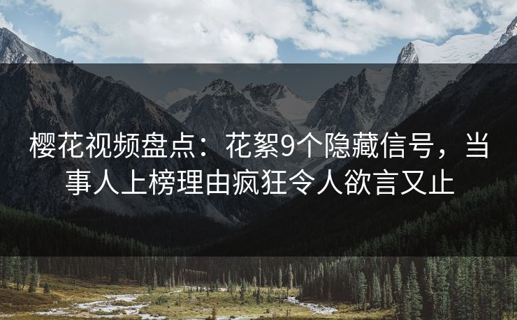 樱花视频盘点：花絮9个隐藏信号，当事人上榜理由疯狂令人欲言又止