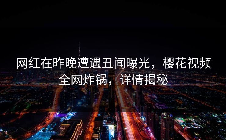 网红在昨晚遭遇丑闻曝光，樱花视频全网炸锅，详情揭秘