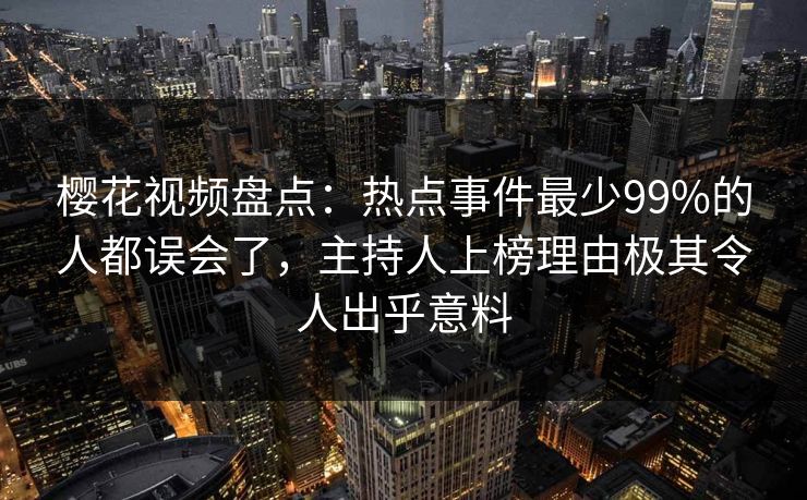 樱花视频盘点：热点事件最少99%的人都误会了，主持人上榜理由极其令人出乎意料
