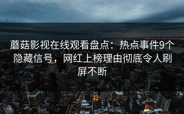 蘑菇影视在线观看盘点：热点事件9个隐藏信号，网红上榜理由彻底令人刷屏不断