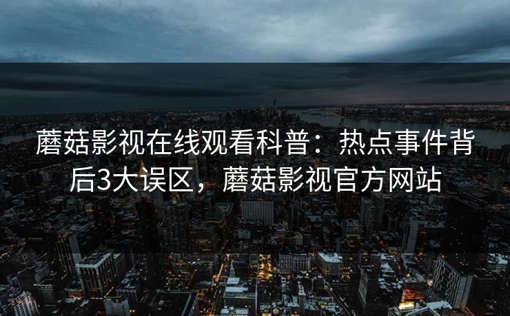 蘑菇影视在线观看科普：热点事件背后3大误区，蘑菇影视官方网站
