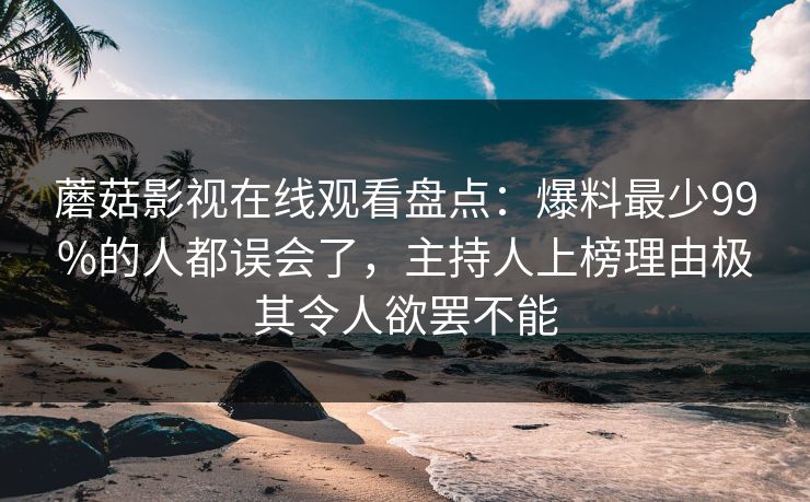 蘑菇影视在线观看盘点：爆料最少99%的人都误会了，主持人上榜理由极其令人欲罢不能