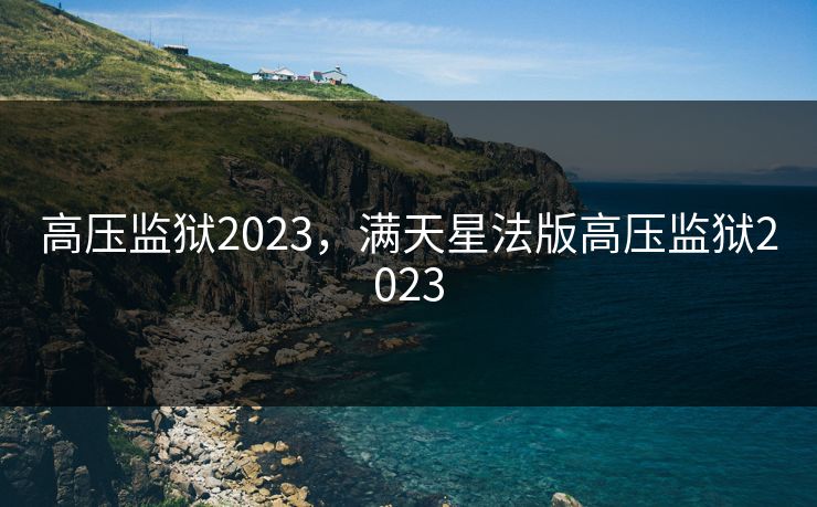 高压监狱2023,满天星法版高压监狱2023 高压监狱2023,满天星法版高压监狱2023