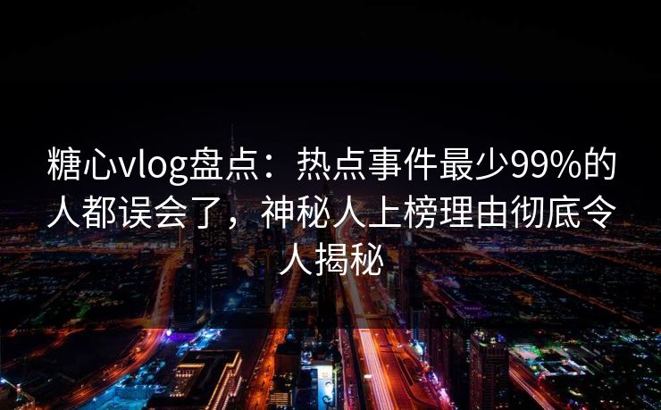 糖心vlog盘点：热点事件最少99%的人都误会了，神秘人上榜理由彻底令人揭秘