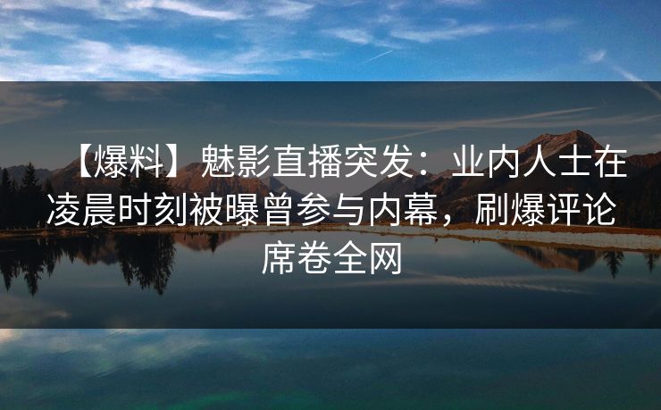 【爆料】魅影直播突发：业内人士在凌晨时刻被曝曾参与内幕，刷爆评论席卷全网