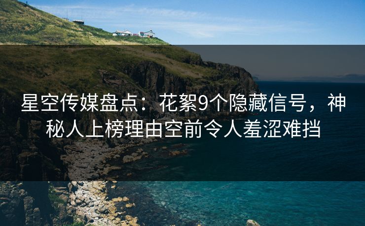 星空传媒盘点:花絮9个隐藏信号,神秘人上榜理由空前令人羞涩难挡