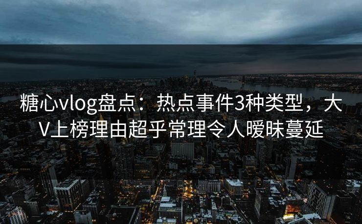 糖心vlog盘点：热点事件3种类型，大V上榜理由超乎常理令人暧昧蔓延