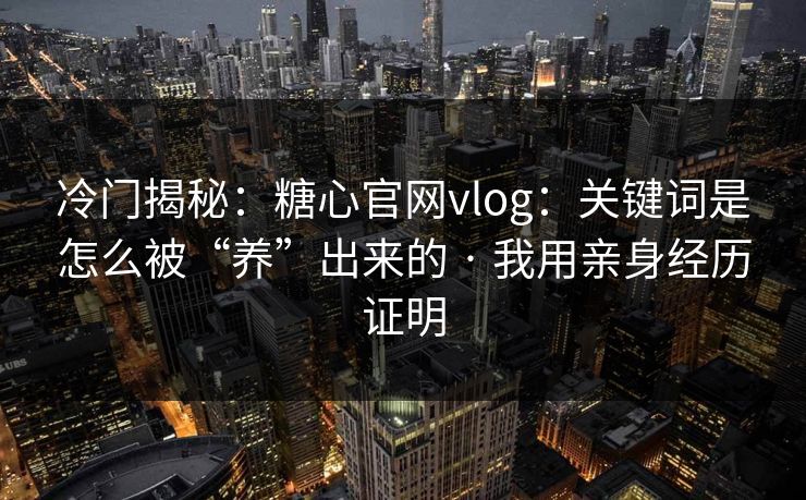 冷门揭秘：糖心官网vlog：关键词是怎么被“养”出来的 · 我用亲身经历证明