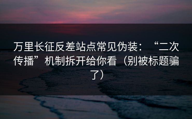万里长征反差站点常见伪装：“二次传播”机制拆开给你看（别被标题骗了）