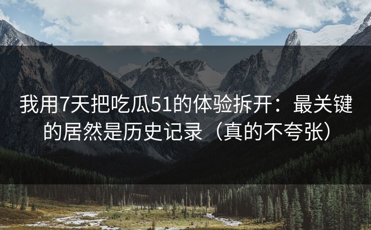我用7天把吃瓜51的体验拆开:最关键的居然是历史记录(真的不夸张)