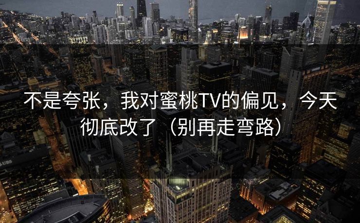 不是夸张,我对蜜桃TV的偏见,今天彻底改了(别再走弯路)