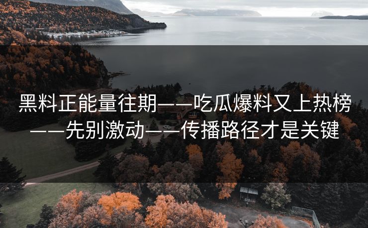 黑料正能量往期——吃瓜爆料又上热榜——先别激动——传播路径才是关键